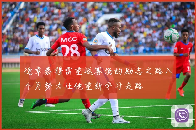 德章泰穆雷重返赛场的励志之路八个月努力让他重新学习走路