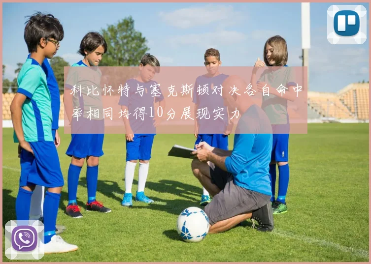 科比怀特与塞克斯顿对决各自命中率相同均得10分展现实力