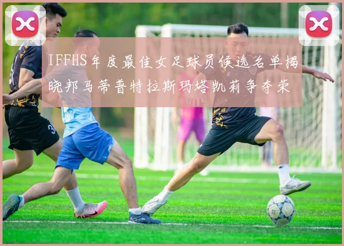IFFHS年度最佳女足球员候选名单揭晓邦马蒂普特拉斯玛塔凯莉争夺荣誉